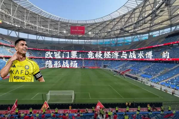 欧冠门票：竞技经济与战术博弈的隐形战场