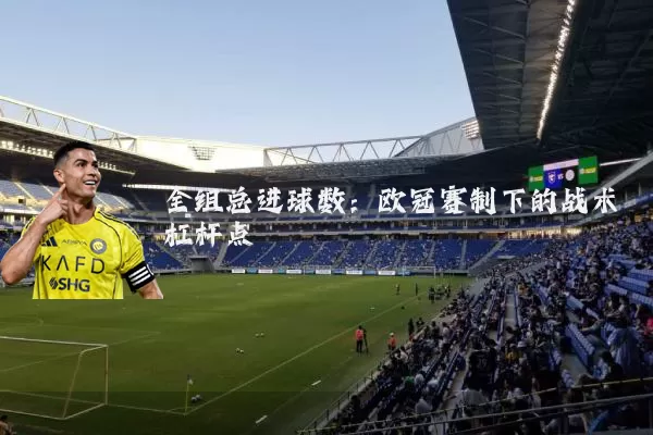 全组总进球数：欧冠赛制下的战术杠杆点