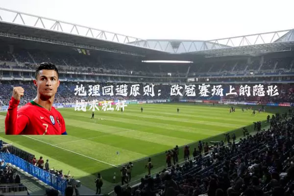地理回避原则：欧冠赛场上的隐形战术杠杆