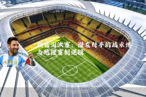欧冠淘汰赛：潜在对手的战术博弈与地理赛制逻辑