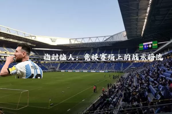 临时换人：竞技赛场上的战术暗流