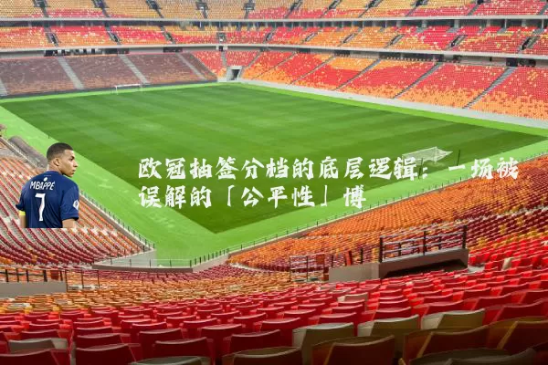 欧冠抽签分档的底层逻辑：一场被误解的「公平性」博弈