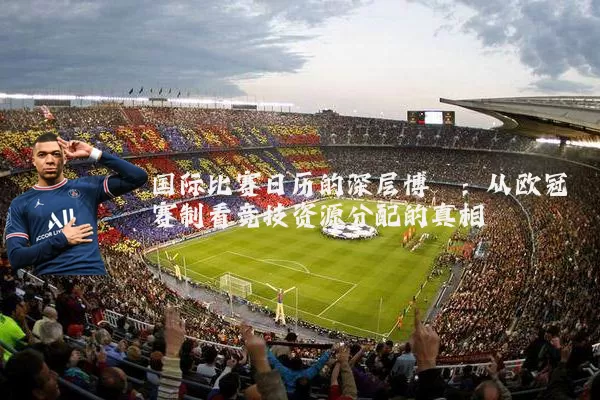 国际比赛日历的深层博弈:从欧冠赛制看竞技资源分配的真相
