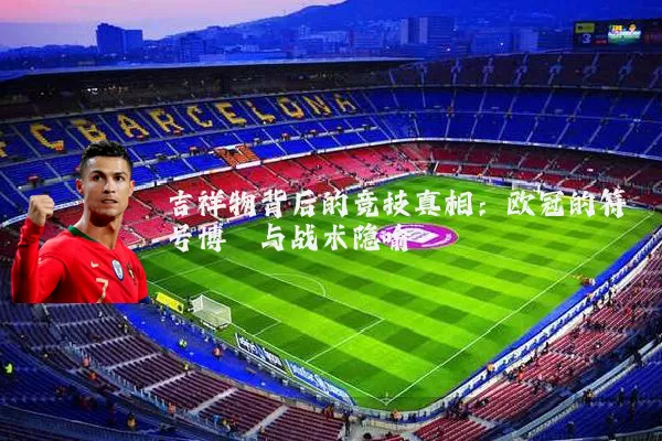 吉祥物背后的竞技真相：欧冠的符号博弈与战术隐喻