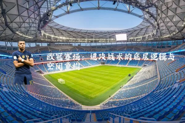 欧冠赛场：进攻战术的底层逻辑与空间重构