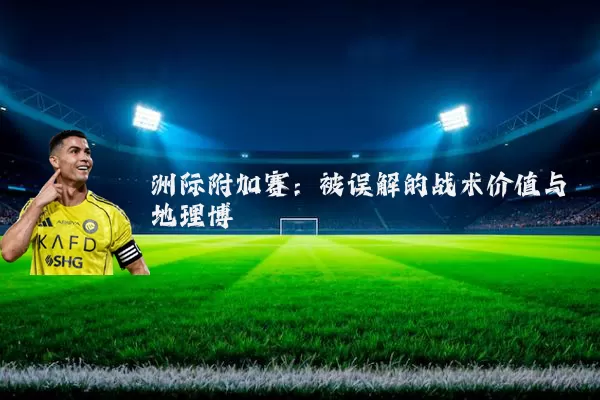 洲际附加赛:被误解的战术价值与地理博弈