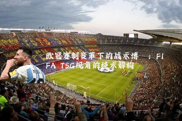 欧冠赛制变革下的战术博弈:FIFA TSG视角的技术解构
