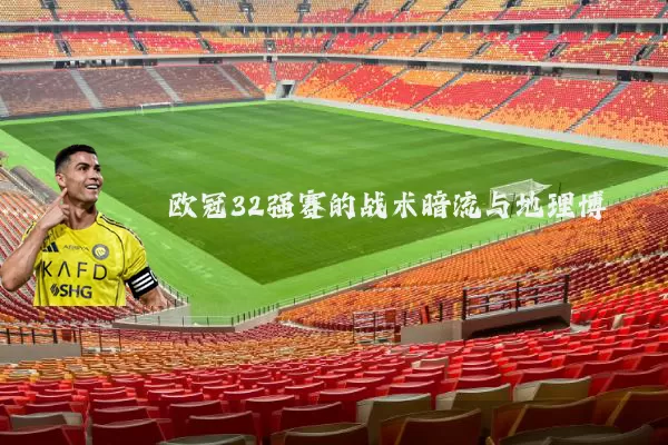 欧冠32强赛的战术暗流与地理博弈