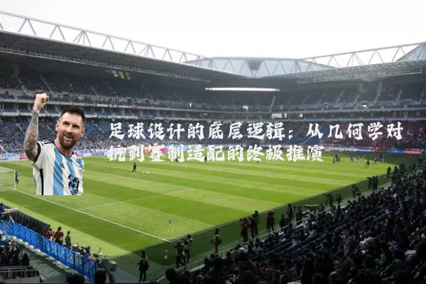 足球设计的底层逻辑:从几何学对抗到赛制适配的终极推演