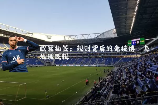 欧冠抽签:规则背后的竞技博弈与地理逻辑