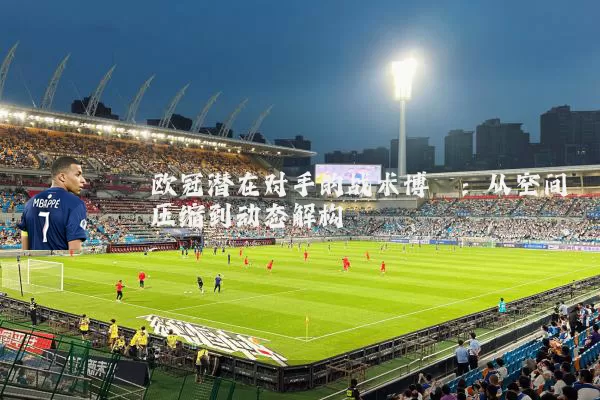 欧冠潜在对手的战术博弈：从空间压缩到动态解构