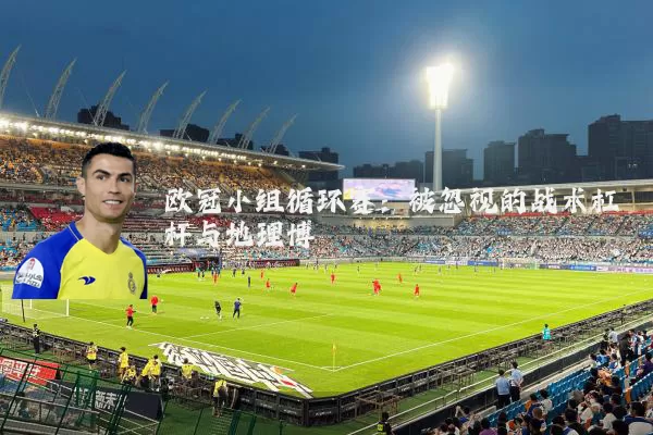 欧冠小组循环赛:被忽视的战术杠杆与地理博弈